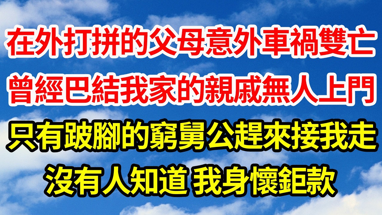 在外打拼的父母意外車禍雙亡，曾經巴結我家的親戚無人上門，只有跛腳的窮舅公趕來接我走，沒有人知道 我身懷鉅款||笑看人生情感生活