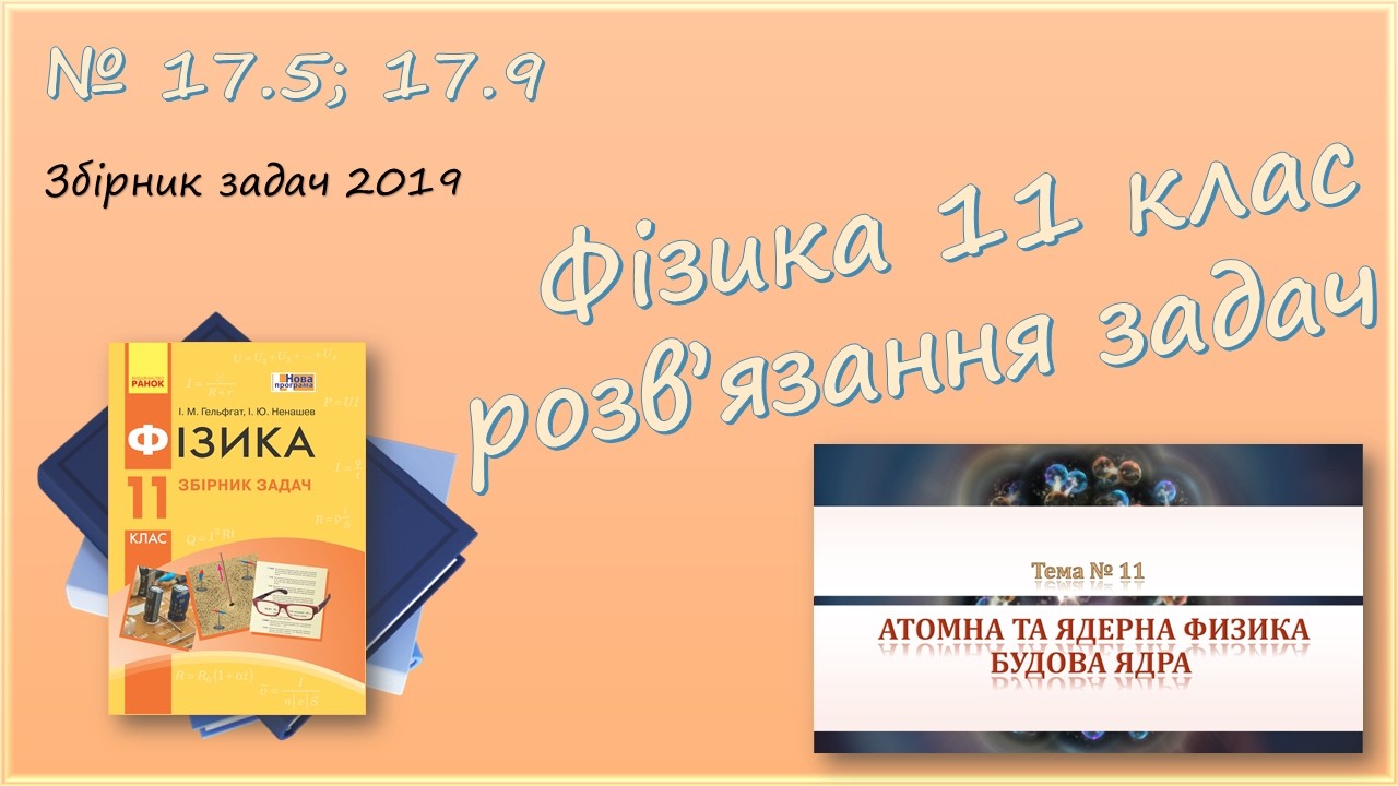 ФІЗИКА-11 | Будова ядра | Розв'язуємо задачі № 17.5; 17.9.