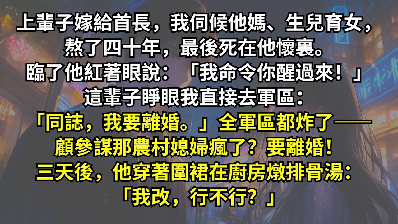上輩子嫁給首長，我伺候他媽、生兒育女，熬了四十年，最後死在他懷裏。臨了他紅著眼說：「我命令你醒過來！」這輩子全軍區都炸了——顧參謀那農村媳婦瘋了？要離婚！三天後，他穿著圍裙燉排骨湯：「我改，行不行？」