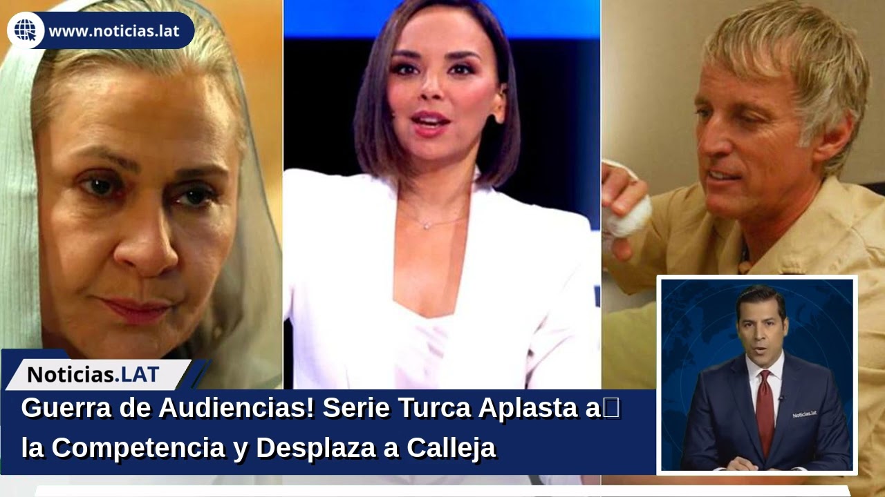 ¡Guerra de Audiencias! Serie Turca Aplasta a la Competencia y Desplaza a Calleja