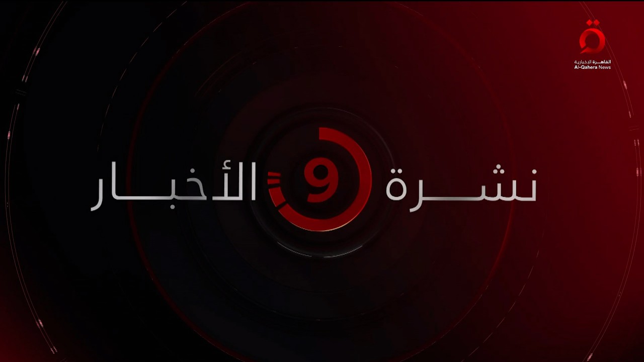 نشرة أخبار التاسعة مساءً من القاهرة الإخبارية