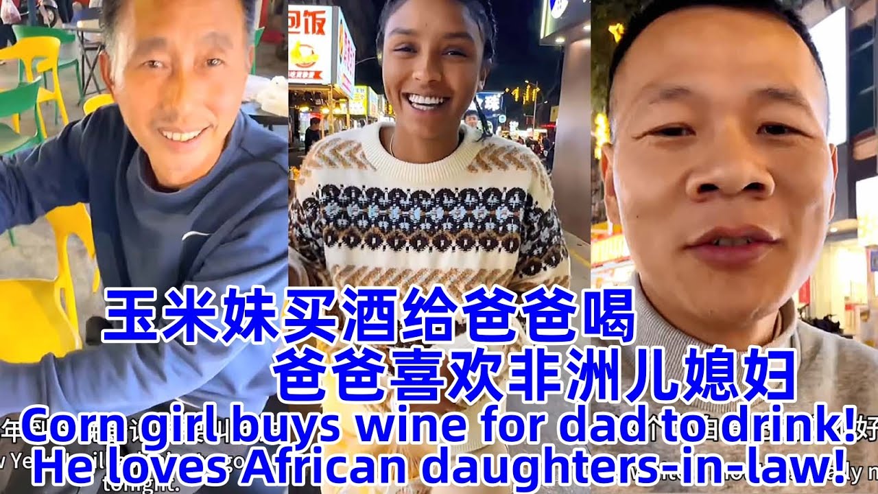 玉米妹很孝顺，买酒给爸爸喝！爸爸喜欢非洲儿媳妇！Corn girl buys wine for dad to drink! Daddy loves african daughter-in-law!