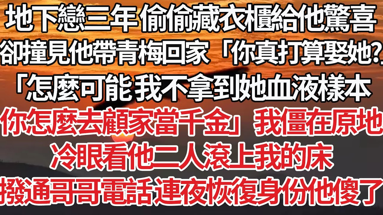 【完結】地下戀三年 偷偷藏衣櫃給他驚喜，卻撞見他帶青梅回家「你真打算娶她？」「怎麼可能 我不拿到她血液樣本，你怎麼去顧家當千金」我僵在原地，冷眼看他二人滾上我的床，撥通哥哥電話 連夜恢復身份他傻了