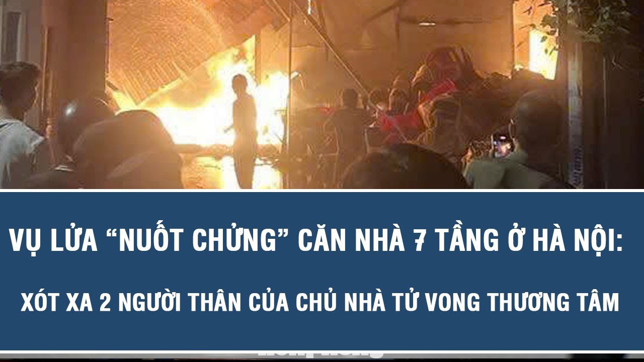Vụ lửa “nuốt chửng” căn nhà 7 tầng ở Hà Nội: Xót xa 2 người thân của chủ nhà tử vong thương tâm