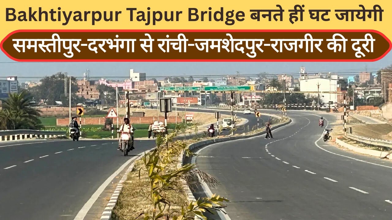 Bakhtiyarpur Tajpur Bridge बनते हीं घट जायेगी समस्तीपुर-दरभंगा से रांची-जमशेदपुर-राजगीर की दूरी 