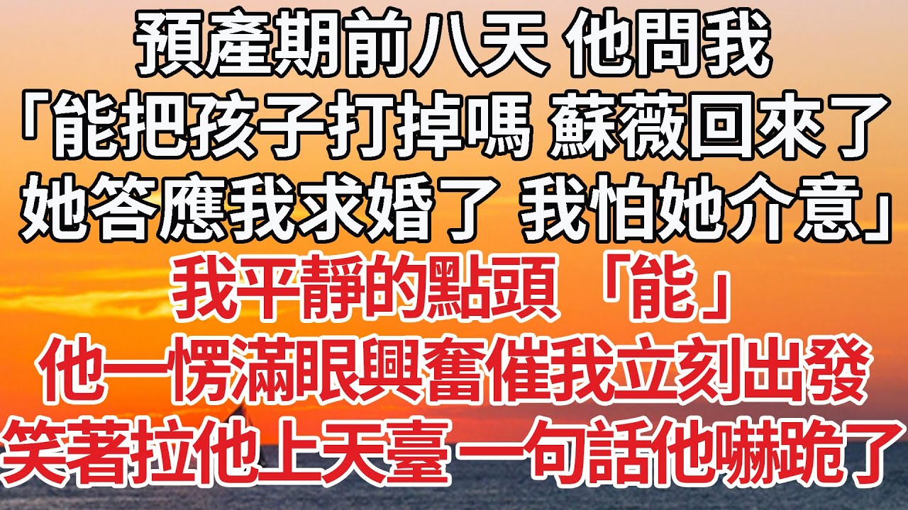 【完結】預產期前八天 他問我，「能把孩子打掉嗎 蘇薇回來了，她答應我求婚了我怕她介意」我平靜的點頭 「能」他一愣滿眼興奮催我立刻出發，笑著拉他上天臺 一句話他嚇跪了#婚姻 #感情 #爽文