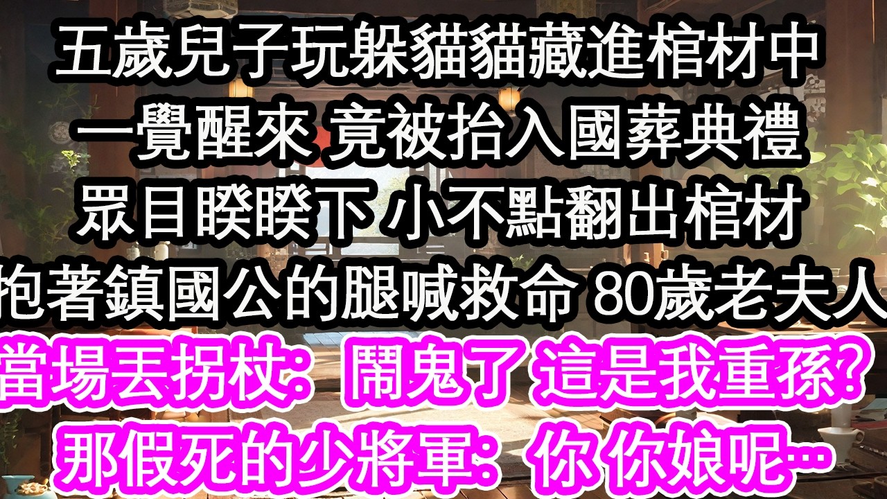 五岁儿子玩躲猫猫藏进棺材中一觉醒来 竟被抬入国葬典礼众目睽睽下 小不点翻出棺材抱着镇国公的腿喊救命 80岁老夫人当场丢了拐杖：闹鬼了 这是我重孙？那假死的少将军：你 你娘呢…【花开】【爱情】【生活】