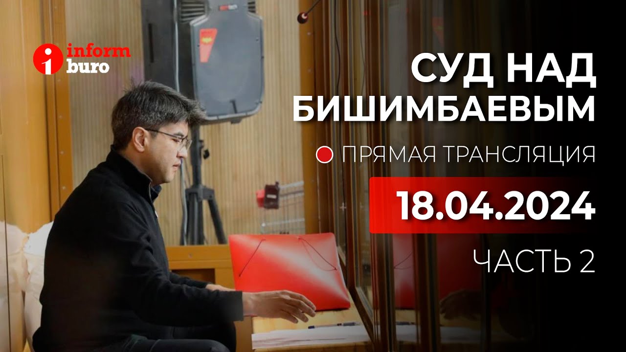 🔥 Суд над Бишимбаевым: прямая трансляция из зала суда. 18.04.2024. 2 часть