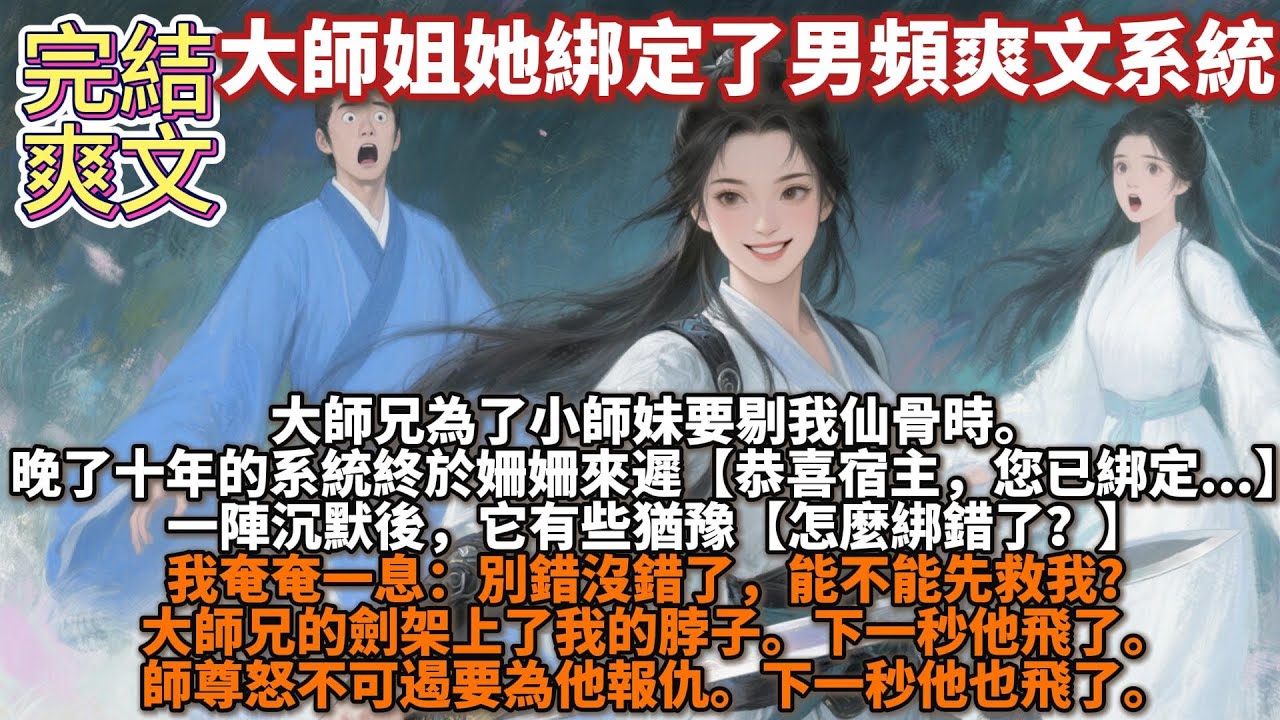 完結爽文：大師姐她綁定了男頻爽文系統。大師兄為了小師妹要剔我仙骨時。晚了十年的系統終於姍姍來遲。【恭喜宿主，您已綁定..】一陣沉默後，它有些猶豫。【怎麼綁錯了？】我奄奄一息：別錯沒錯了，能不能先救我？