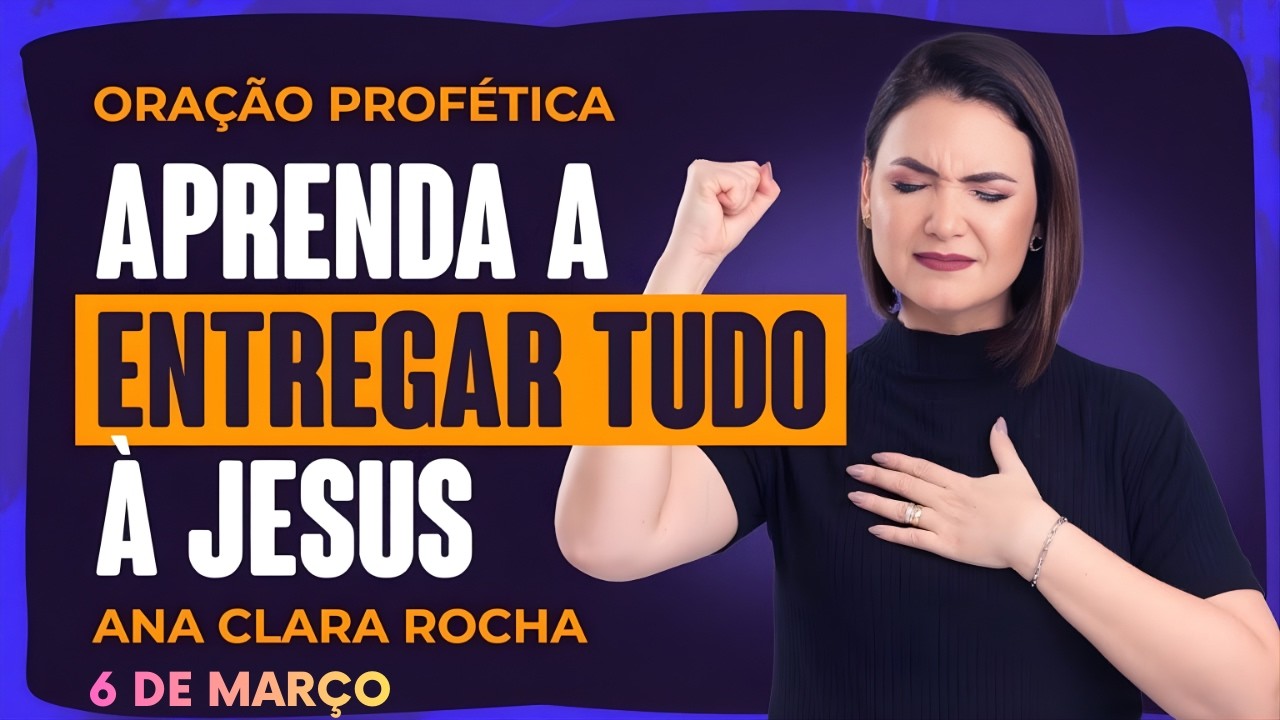 ORAÇÃO PROFÉTICA DE HOJE - 6 DE MARÇO  - APRENDA A ENTREGAR TUDO À JESUS - Ana Clara Rocha