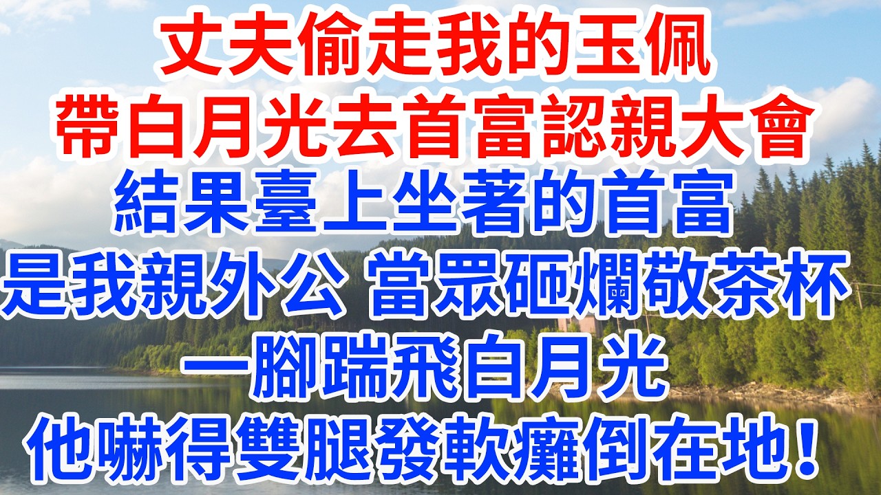 丈夫偷走我的玉佩，帶白月光去首富認親大會，結果臺上坐著的首富是我親外公，當眾砸爛敬茶杯一腳踹飛白月光，他嚇得雙腿發軟癱倒在地！