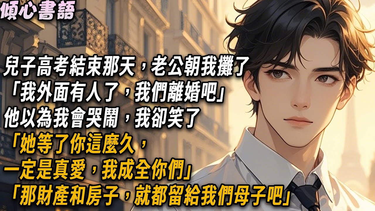兒子高考結束那天，老公朝我攤了「我外面有人了，我們離婚吧」他以為我會哭鬧，我卻笑了「她等了你這麼久，一定是真愛，我成全你們。那財產和房子，就都留給我們母子吧」#小說 #故事分享 #情感 #爽文