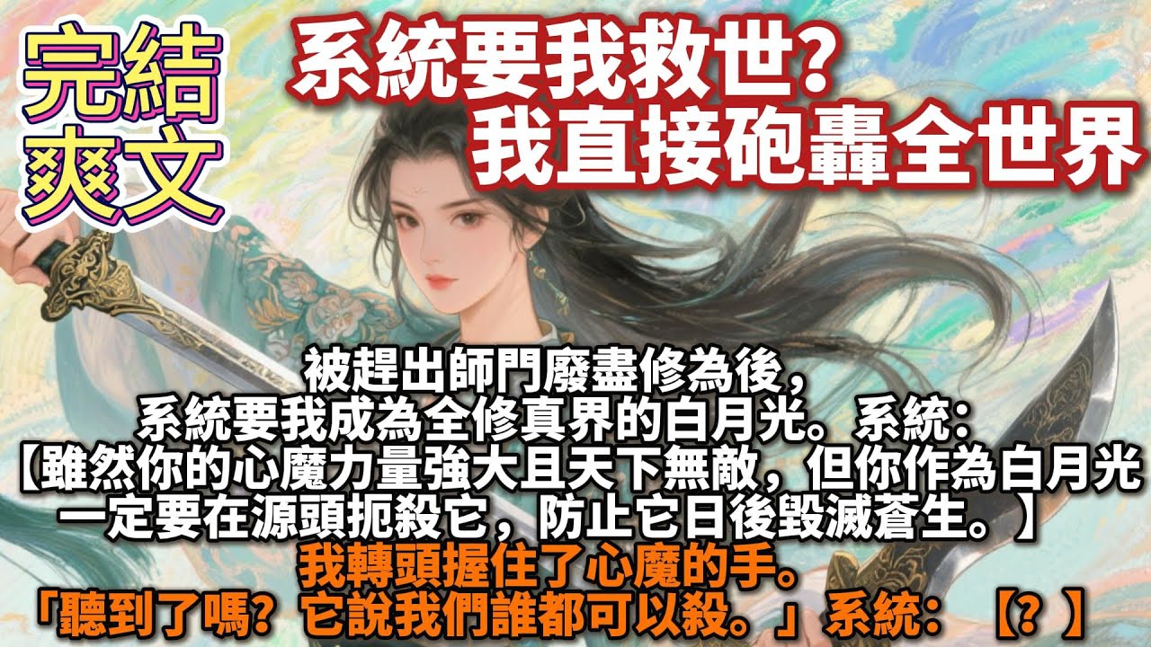 完結爽文：系統要我救世？我直接砲轟全世界。被趕出師門廢盡修為後，系統要我成為全修真界的白月光。系統：【雖然你的心魔力量強大且天下無敵，但你作為白月光一定要在源頭扼殺它，防止它日後毀滅蒼生。】