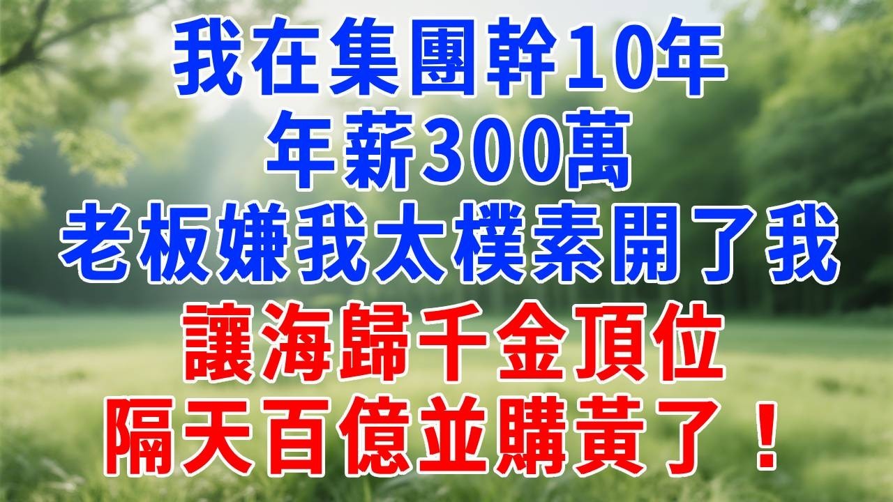 我在集團幹了10年，年薪300萬，老板嫌我太樸素不打扮，當場開了我，讓海歸千金頂位，我平靜簽字，隔天百億並購黃了！#打脸 #职场 #故事分享 #故事頻道 #生活經驗 #情感