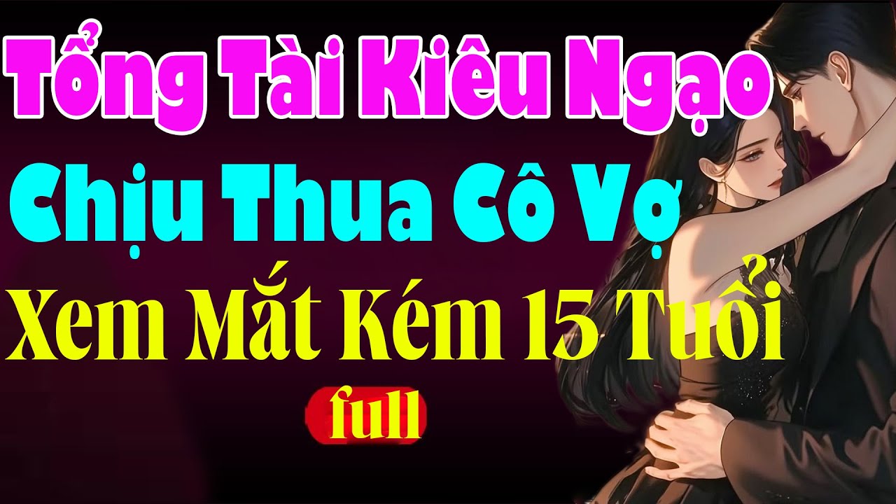 TỔNG TÀI KIÊU NGẠO CHỊU THUA CÔ VỢ XEM MẮT KÉM 15 TUỔI  - Truyện Ngôn Tình Việt Nam Đang Hót