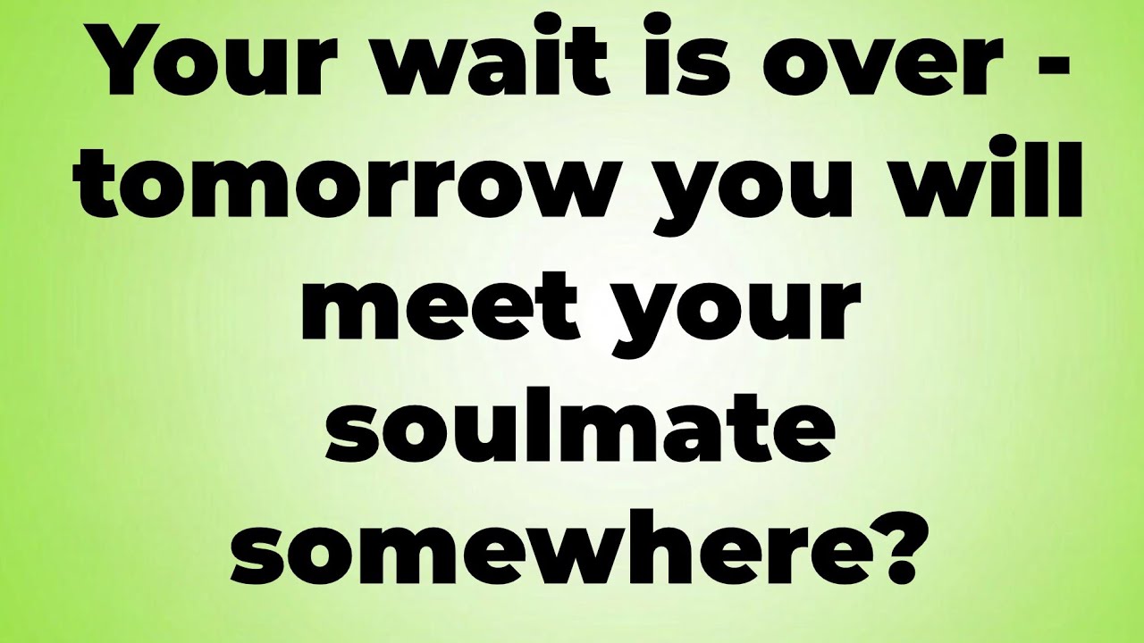 Your wait is over - tomorrow you will meet your soulmate somewhere?