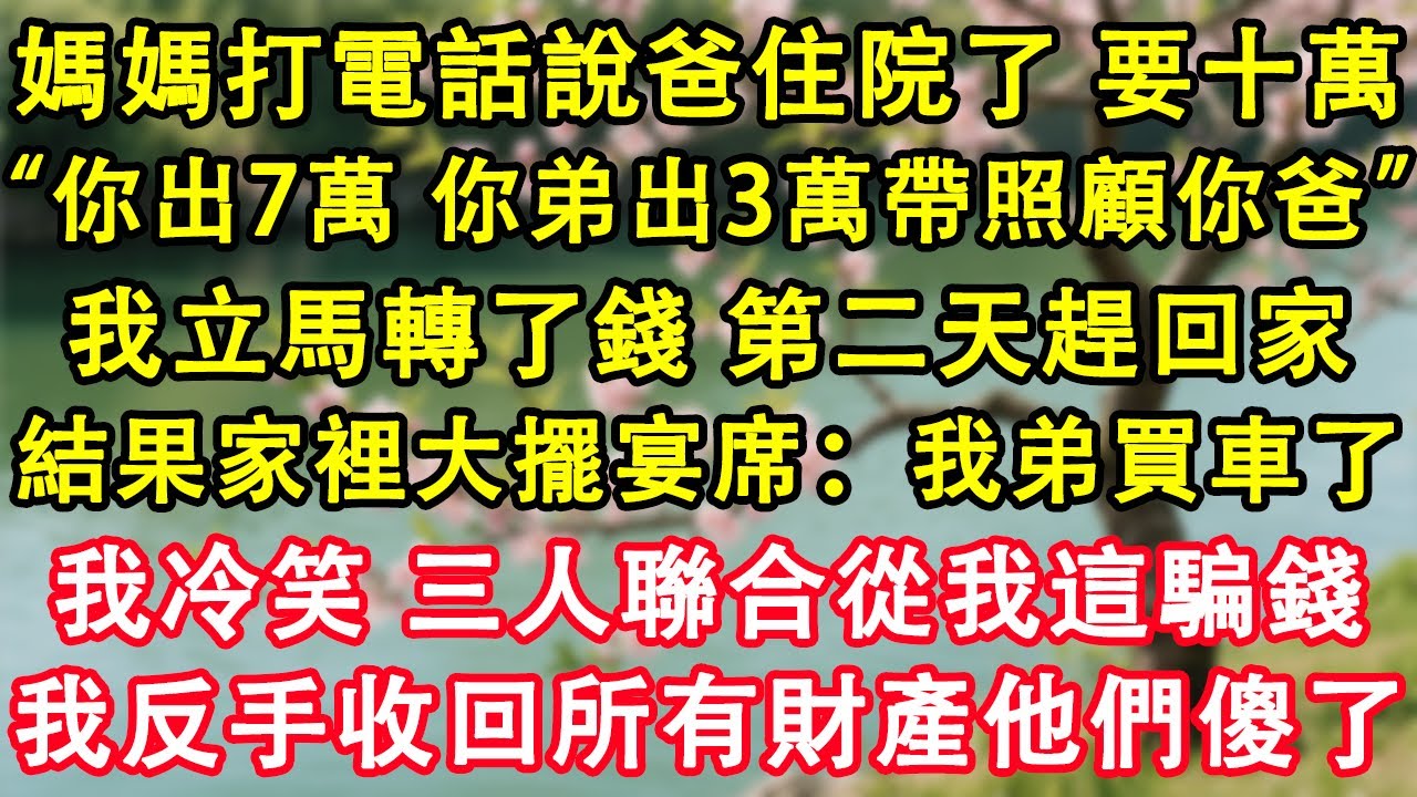 媽媽打電話說爸住院了，要十萬：“你出7萬，你弟出3萬帶照顧你爸。”我立馬轉了錢，第二天趕回家。結果家裡大擺宴席：我弟買車了。我冷笑，三人聯合從我這騙錢。我反手收回所有財產他們傻了。#故事 #人生哲理