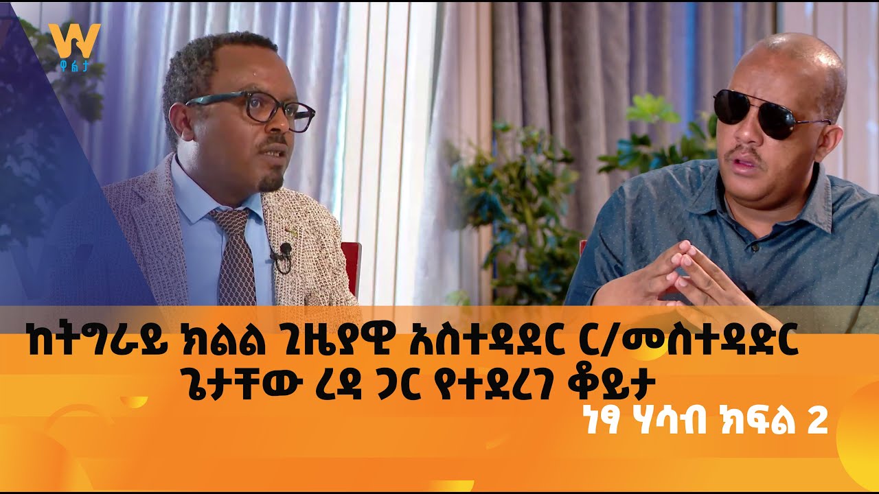 ከትግራይ ክልል ጊዜያዊ አስተዳደር ር/መስተዳድር ጌታቸው ረዳ ጋር የተደረገ ቆይታ - ነፃ ሃሳብ ክፍል 2