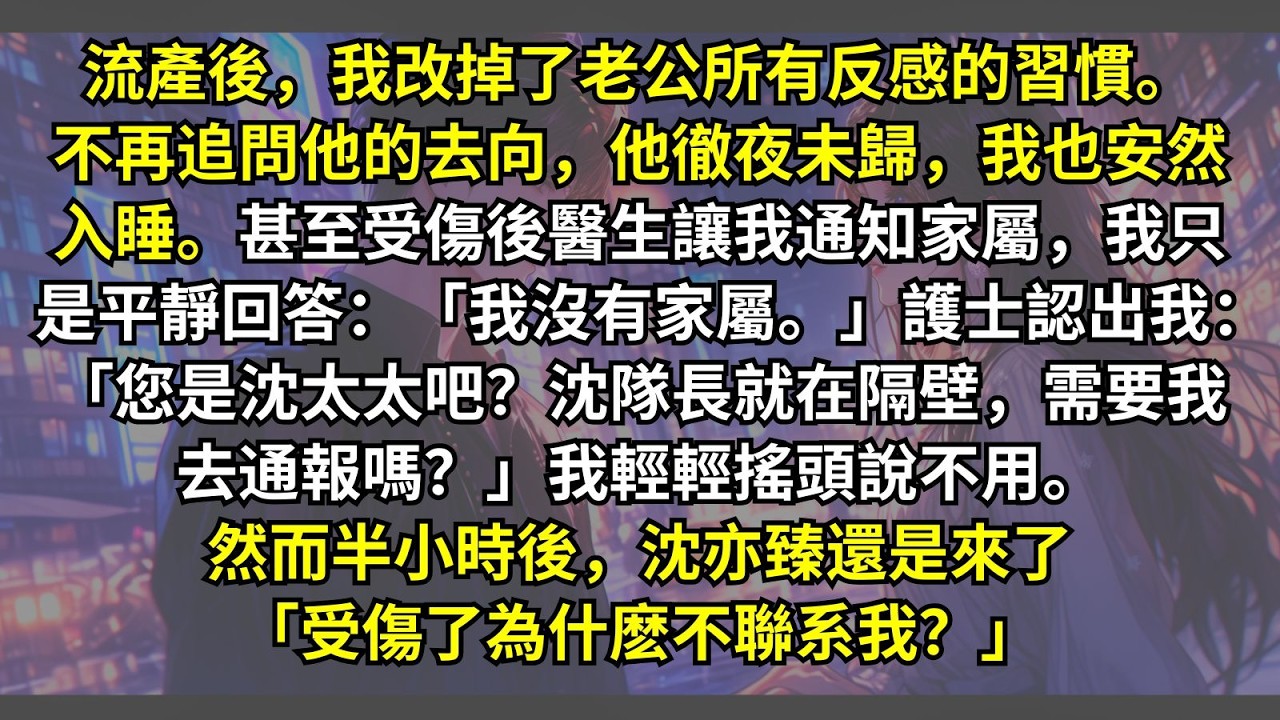 流產後，我改掉了老公所有反感的習慣。他徹夜未歸，我也安然入睡。受傷後醫生讓我通知家屬，認出我：「您是沈太太吧？沈隊長就在隔壁。」我輕輕搖頭說不用。然而半小時後，沈亦臻還是來了「受傷了為什麽不聯系我？」