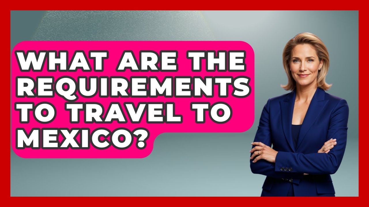 What Are The Requirements To Travel To Mexico? - Magical Mexico Moments