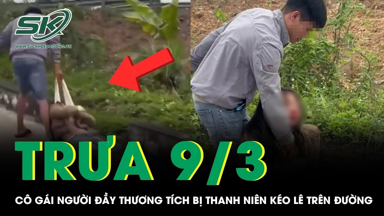 Trưa 9/3: Xác minh clip cô gái người đầy thương tích bị thanh niên kéo lê trên đường gây phẫn nộ