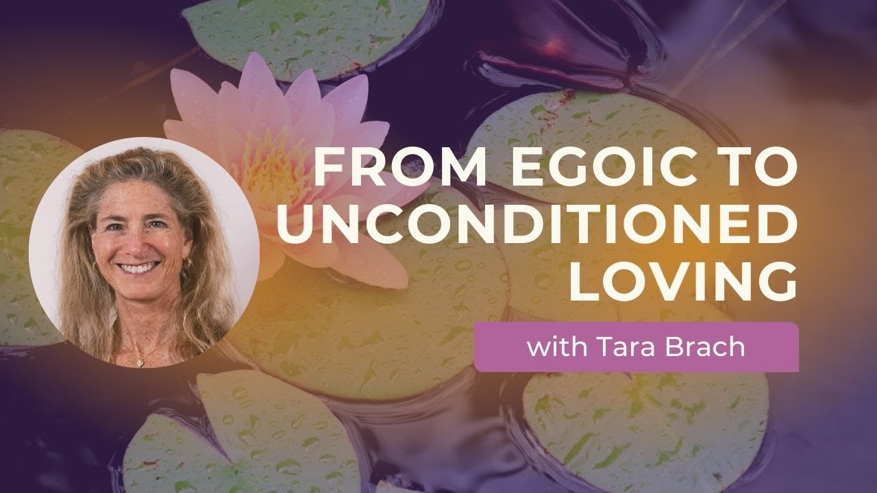 From Egoic to Unconditioned Loving with Tara Brach