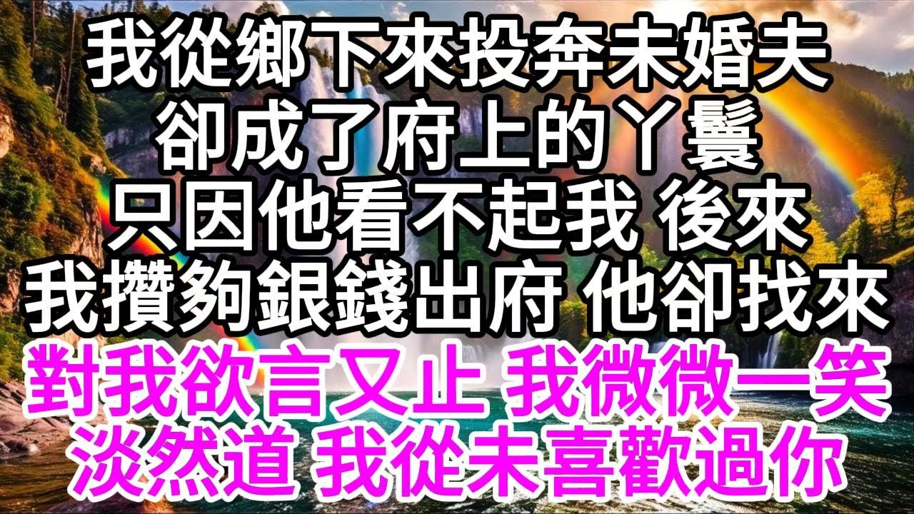 我從鄉下來投奔未婚夫，卻成了府上的丫鬟，只因他看不起我，後來我攢夠銀錢出府，他卻找來對我欲言又止，我微微一笑，淡然道，我從未喜歡過你 【美好人生】