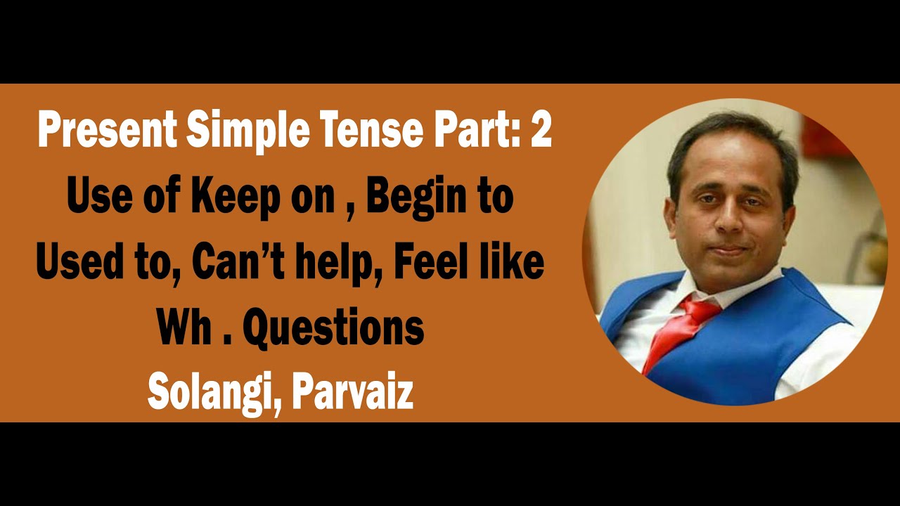 Present Simple - Part 2 Use of Keep on, Begin to, Can't help, used to, feel like, wh. questions.