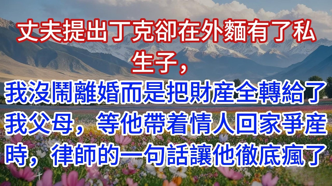 丈夫提出丁克卻在外麵有了私生子，我沒鬧離婚而是把財産全轉給了我父母，等他帶着情人回家爭産時，律師的一句話讓他徹底瘋了