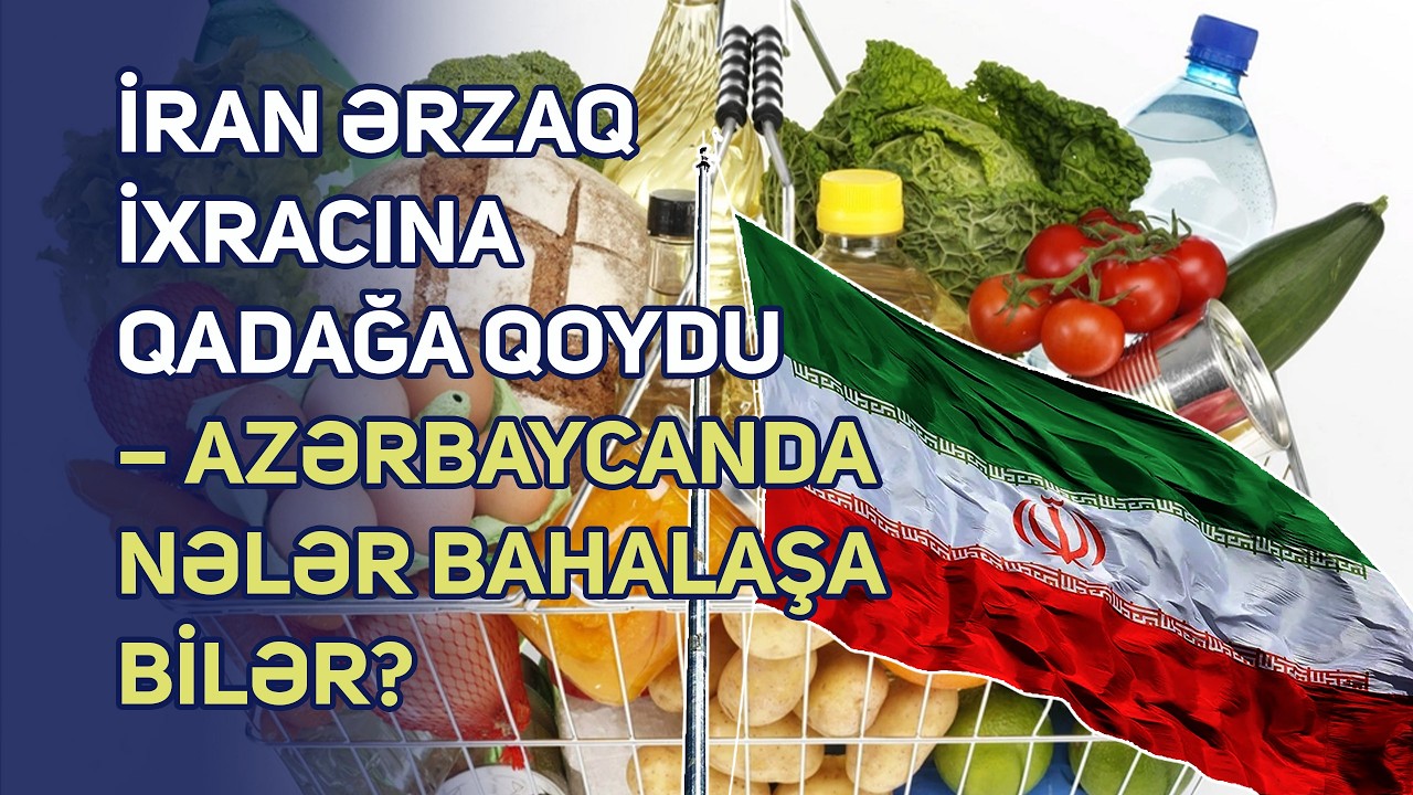 İran ərzaq ixracına qadağa qoydu – Azərbaycanda nələr bahalaşa bilər?