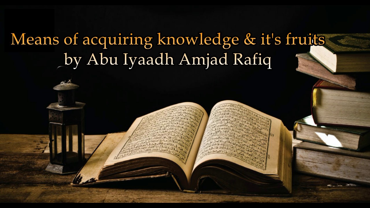 Means of Acquiring knowledge & it's fruits by Abu Iyaad Amjad Rafiq حفظه الله