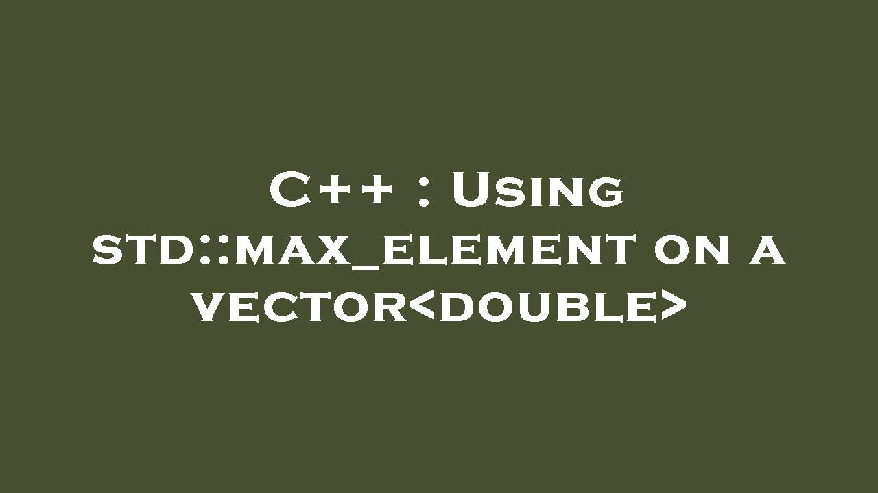 C++ : Using std::max_element on a vector double