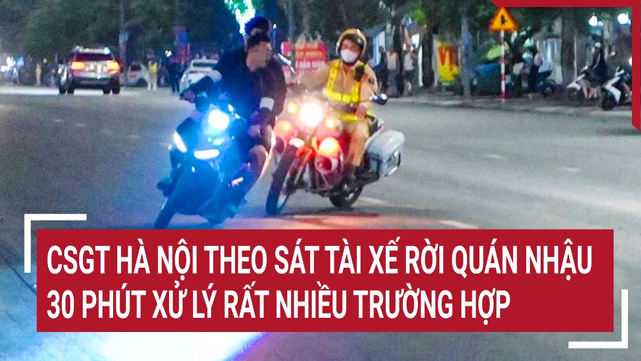 CSGT Hà Nội theo sát tài xế rời quán nhậu, 30 phút xử lý rất nhiều trường hợp