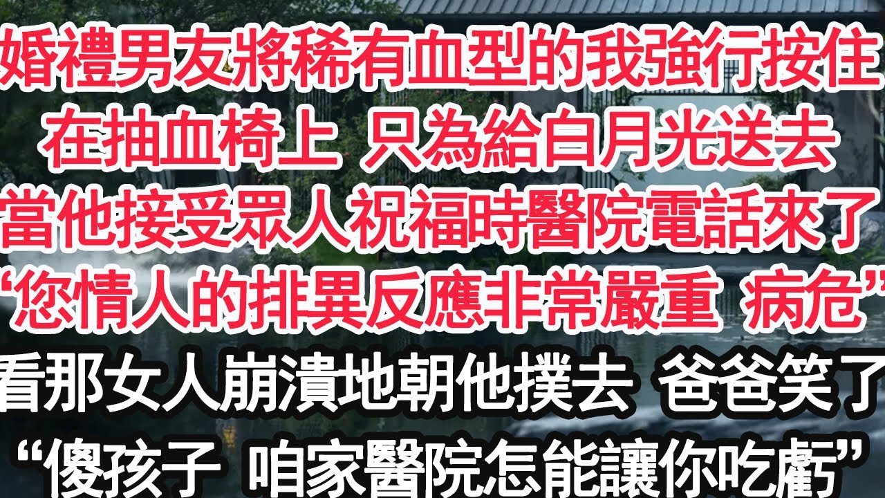 婚禮男友將稀有血型的我強行按住在抽血椅上 只為給白月光送去正當他接受眾人祝福時醫院電話來了“您情人的排異反應非常嚴重 病危”看那女人崩潰地朝他撲去 爸爸笑了“傻孩子 咱家醫院怎能讓你吃虧”【顧亞男】