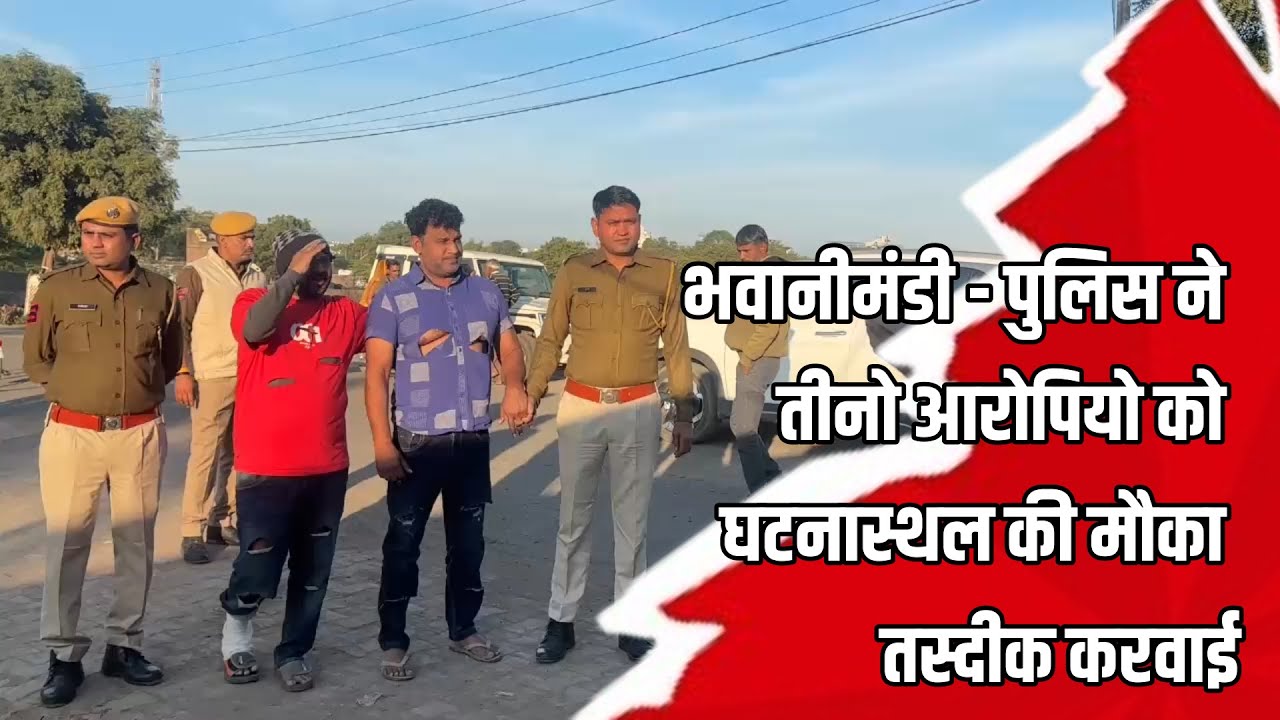 भवानीमंडी - पुलिस ने तीनो आरोपियो को घटनास्थल की मौका तस्दीक करवाई 18.12.2025