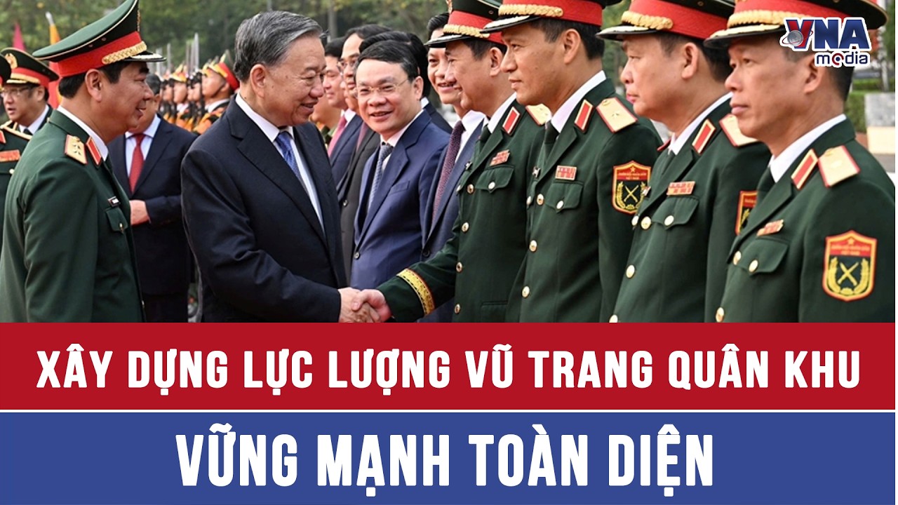 Tổng B&iacute; thư, Chủ tịch nước T&ocirc; L&acirc;m: X&acirc;y dựng Lực lượng vũ trang Qu&acirc;n khu vững mạnh to&agrave;n diện