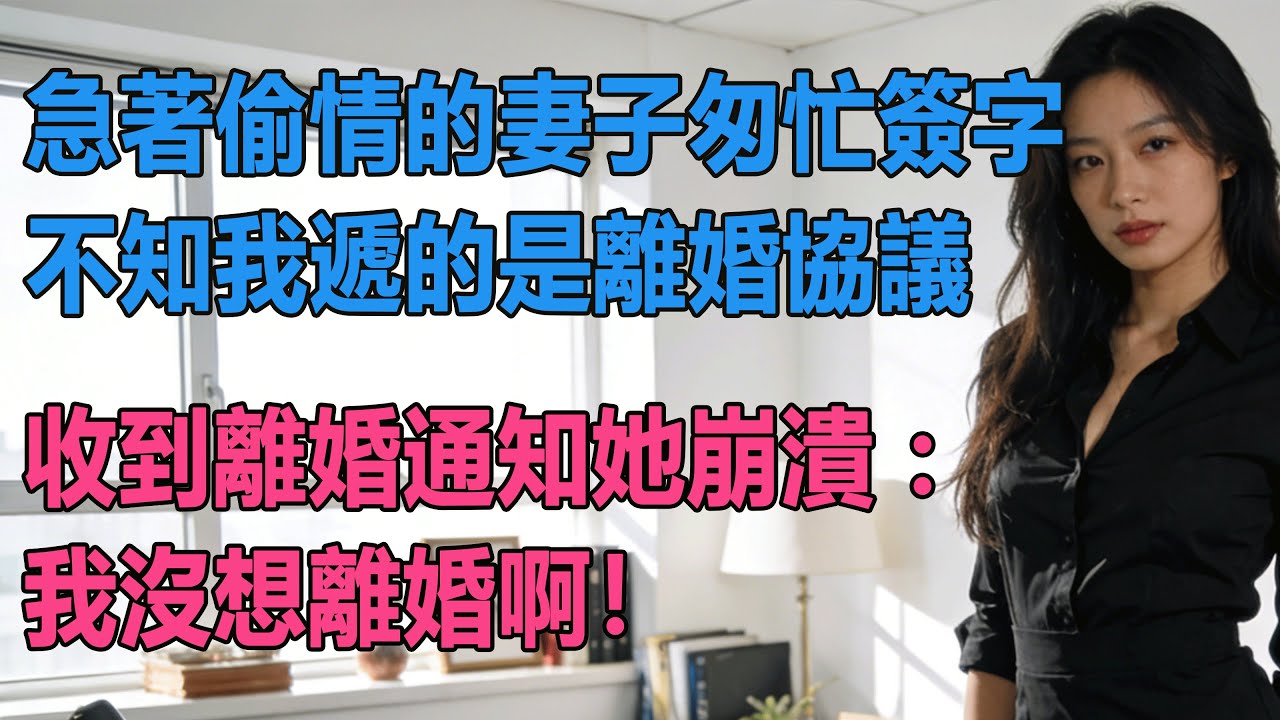 【完結文】 急著偷情的妻子匆忙簽字，不知我遞的是離婚協議，收到離婚通知她崩潰：我沒想離婚啊！ #出軌小說 #愛情故事 #白月光 #幸福人生 #生活经验 #情感故事