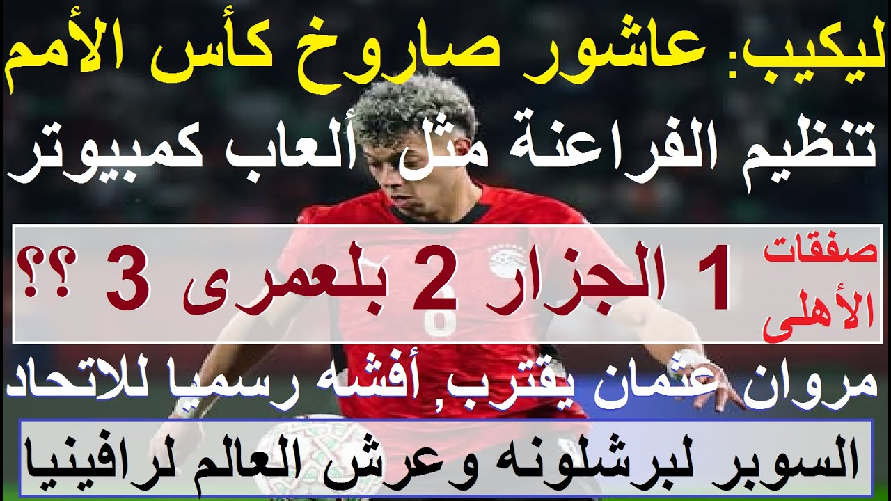 ليكيب: عاشور صاروخ كأس الامم وتنظيم مصر كألعاب كمبيوتر, مروان فى الاهلى وافشه الى الاتحاد #علاء_صادق
