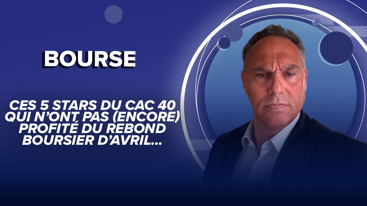 Ces 5 stars du CAC 40 qui n’ont pas (encore) profité du rebond boursier d’avril…