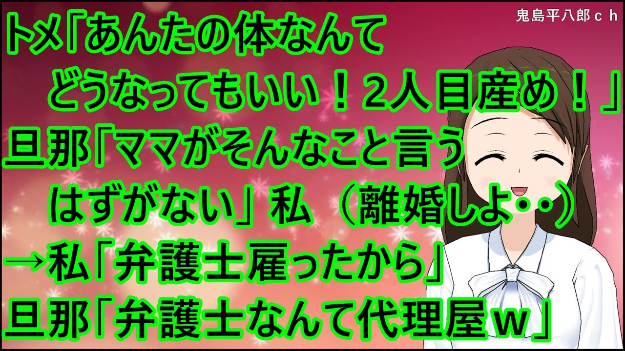 【スカッとする話】トメ「あんたの体なんてどうなってもいい！２人目産め！」旦那「ママがそんなこと言うはずがない」私（離婚しよ・・）→私「弁護士雇ったから」旦那「弁護士なんて所詮代理屋ｗ」