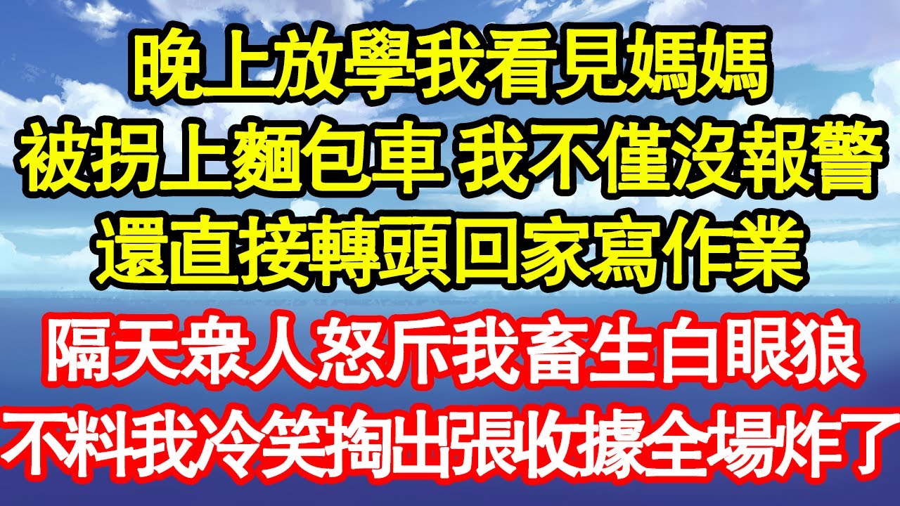 晚上放學我看見媽媽，被拐上麵包車 我不僅沒報警，還直接轉頭回家寫作業，隔天眾人怒斥我畜生白眼狼，不料我冷笑掏出張收據全場炸了 真情故事會|老年故事|情感需求|養老|家庭