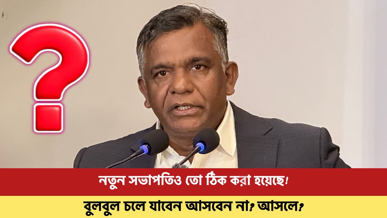 বুলবুলের পর সভাপতি কে? সেটাও তো ঠিক করা হয়ে গেছে; বুলবুল আর ফিরবেন না কেন? ঘটনা কি?