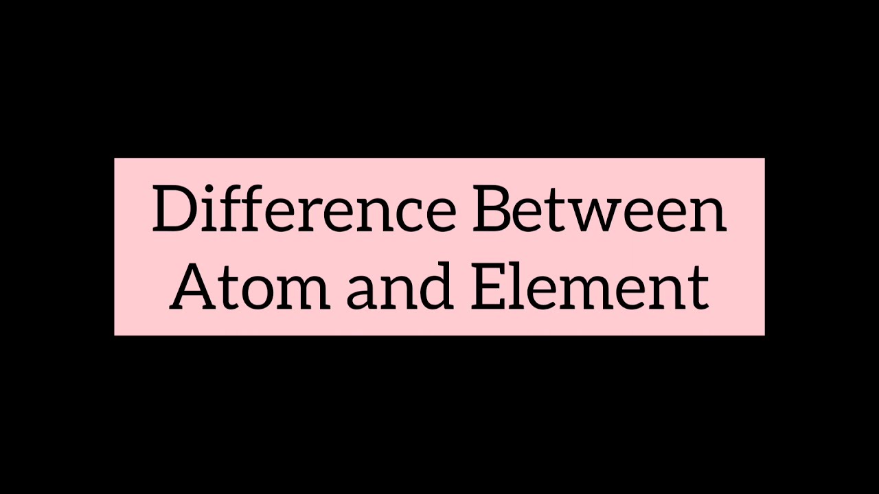 Difference Between Atom and Element