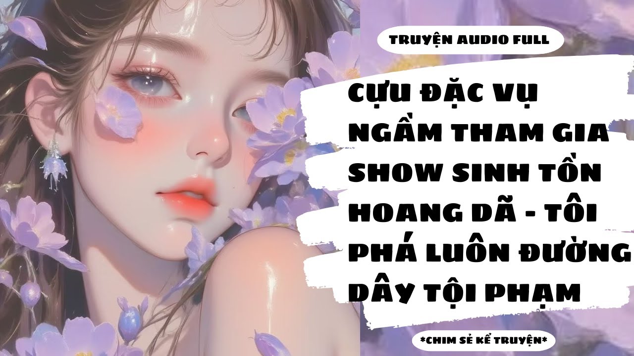 [TRUYỆN] - THAM GIA SHOW SINH TỒN NƠI HOANG DÃ: TÔI PHÁ LUÔN ĐƯỜNG DÂY TỘI PHẠM - Chim Sẻ Kể Truyện