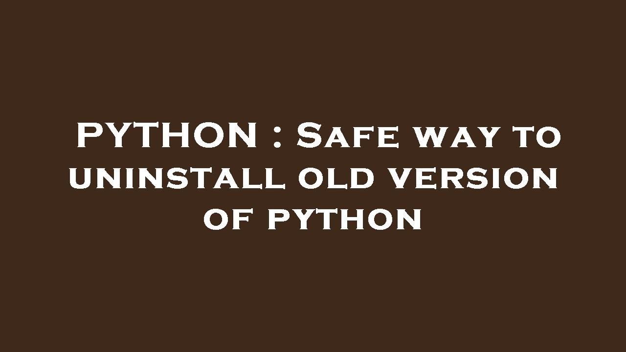 PYTHON : Safe way to uninstall old version of python