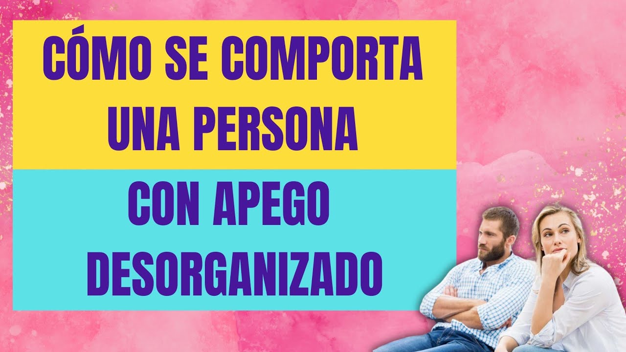 CÓMO SE COMPORTA UNA PERSONA CON APEGO DESORGANIZADO