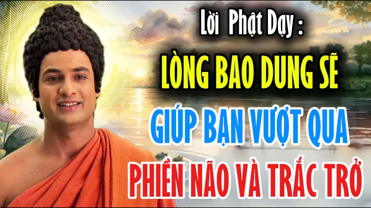 Lời Phật Dạy : L&ograve;ng Bao Dung Sẽ Gi&uacute;p Bạn Vượt Qua Phiền N&atilde;o V&agrave; Trắc Trở