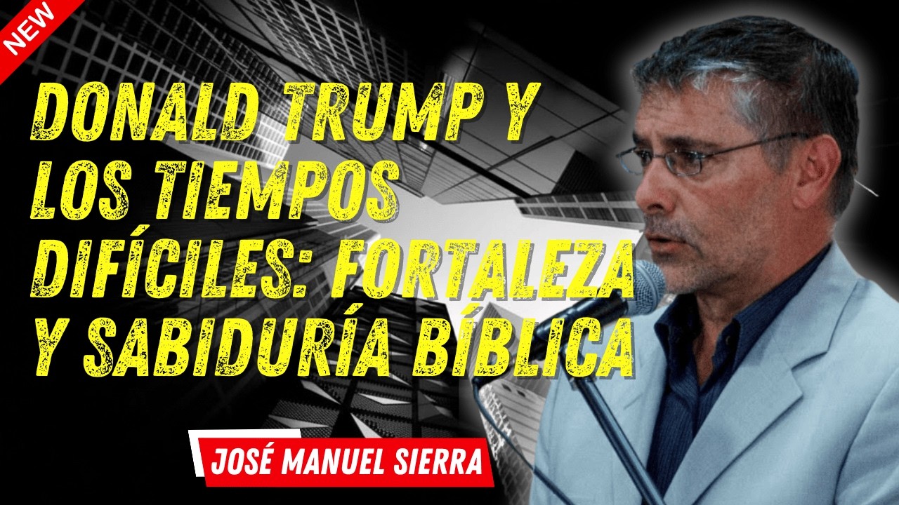 José Manuel Sierra - Donald Trump y los Tiempos Difíciles: Fortaleza y Discernimiento Bíblico