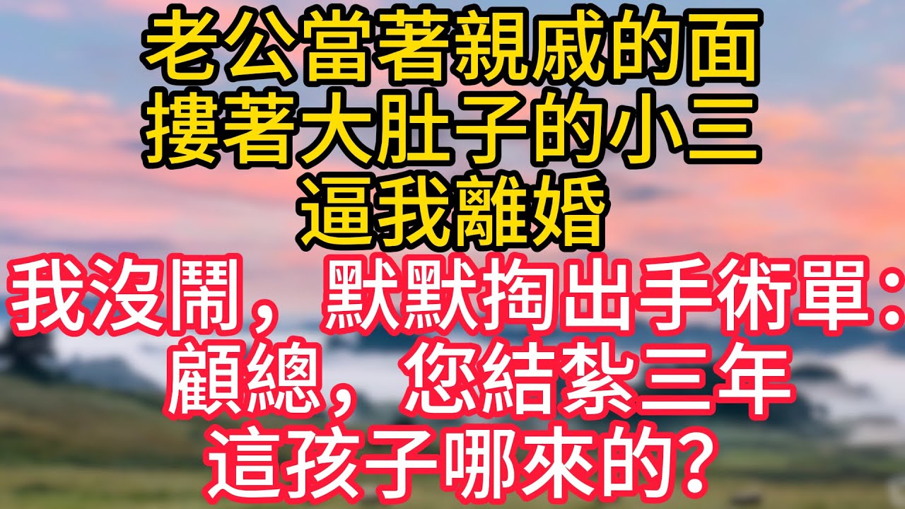 老公當著親戚的面，摟著大肚子的小三逼我離婚，我沒鬧，默默掏出手術單：顧總，您結紮三年，這孩子哪來的？#故事#言情小說#一口氣看完#爽文
