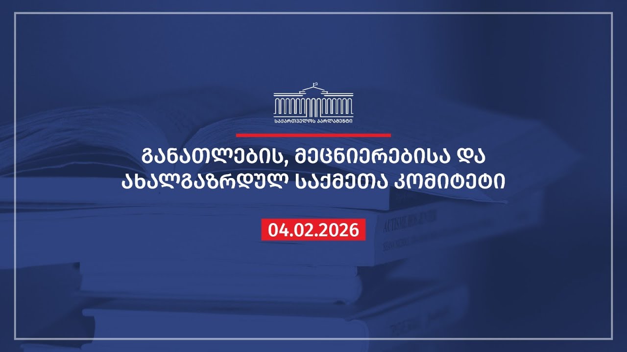 განათლების, მეცნიერებისა და ახალგაზრდულ საქმეთა კომიტეტის სხდომა - 04.02.2026